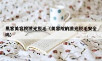 黑客美容院激光脱毛（美容院的激光脱毛安全吗）