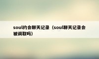 soul约会聊天记录(soul聊天记录会被调取吗)