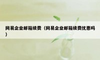 网易企业邮箱续费(网易企业邮箱续费优惠吗)