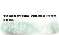 生子冲猪煞东怎么破解（生孩子冲猪己亥煞东什么意思）