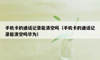 手机卡的通话记录能清空吗（手机卡的通话记录能清空吗华为）