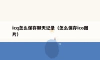 icq怎么保存聊天记录（怎么保存ico图片）