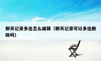 聊天记录多选怎么编辑（聊天记录可以多选删除吗）