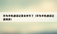 华为手机通话记录合并不了(华为手机通话记录同步)