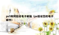 ps5如何验证电子邮箱（ps验证您的电子邮件）