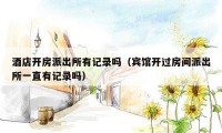 酒店开房派出所有记录吗(宾馆开过房间派出所一直有记录吗)