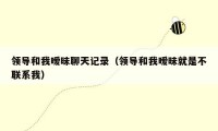 领导和我暧昧聊天记录(领导和我暧昧就是不联系我)