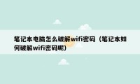 笔记本电脑怎么破解wifi密码（笔记本如何破解wifi密码呢）