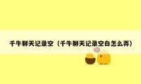 千牛聊天记录空(千牛聊天记录空白怎么弄)