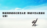 联通漫游通话记录怎么查(联通卡怎么查通话记录)