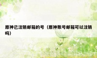 原神已注销邮箱的号（原神账号邮箱可以注销吗）