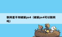 联网差不如破解ps4（破解ps4可以联网吗）