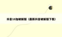 抖音18加破解版（最新抖音破解版下载）