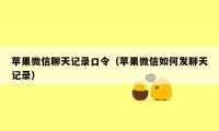 苹果微信聊天记录口令（苹果微信如何发聊天记录）