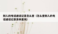 别人的电话通话记录怎么查（怎么查别人的电话通话记录清单查询）