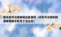 换手机号注册邮箱还能用吗（手机号注册的网易邮箱换手机号了怎么办）