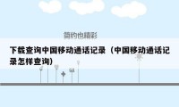 下载查询中国移动通话记录（中国移动通话记录怎样查询）