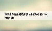 像素生存者最新破解版（像素生存者21987破解版）