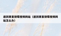 遇到黑客倒霉视频网站（遇到黑客倒霉视频网站怎么办）