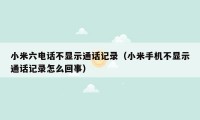 小米六电话不显示通话记录（小米手机不显示通话记录怎么回事）
