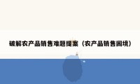 破解农产品销售难题提案（农产品销售困境）