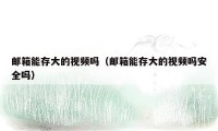 邮箱能存大的视频吗（邮箱能存大的视频吗安全吗）