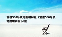宝骏560导航地图破解版（宝骏560导航地图破解版下载）
