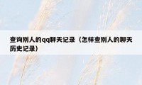 查询别人的qq聊天记录（怎样查别人的聊天历史记录）