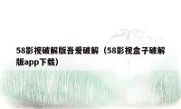 58影视破解版吾爱破解(58影视盒子破解版app下载)
