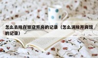 怎么去除在旅店开房的记录(怎么消除开宾馆的记录)