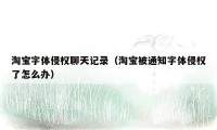 淘宝字体侵权聊天记录（淘宝被通知字体侵权了怎么办）