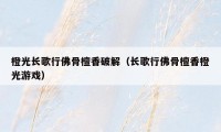橙光长歌行佛骨檀香破解(长歌行佛骨檀香橙光游戏)