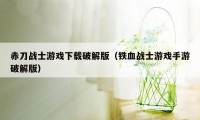 赤刀战士游戏下载破解版（铁血战士游戏手游破解版）