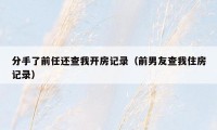 分手了前任还查我开房记录（前男友查我住房记录）