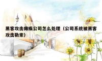 黑客攻击瘫痪公司怎么处理（公司系统被黑客攻击勒索）