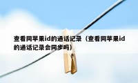 查看同苹果id的通话记录(查看同苹果id的通话记录会同步吗)