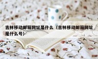 吉林移动邮箱网址是什么(吉林移动邮箱网址是什么号)