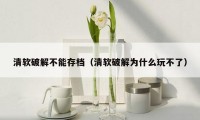 清软破解不能存档（清软破解为什么玩不了）