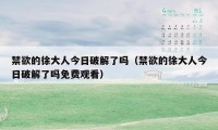 禁欲的徐大人今日破解了吗（禁欲的徐大人今日破解了吗免费观看）