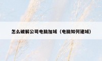 怎么破解公司电脑加域（电脑如何建域）