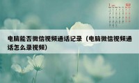 电脑能否微信视频通话记录（电脑微信视频通话怎么录视频）