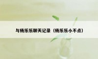 与杨乐乐聊天记录（杨乐乐小不点）