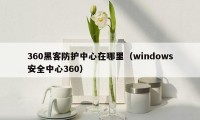 360黑客防护中心在哪里(windows安全中心360)