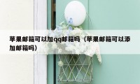 苹果邮箱可以加qq邮箱吗（苹果邮箱可以添加邮箱吗）