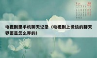 电视剧里手机聊天记录(电视剧上微信的聊天界面是怎么弄的)