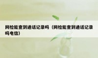 网检能查到通话记录吗（网检能查到通话记录吗电信）