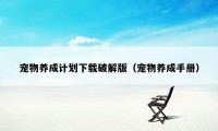 宠物养成计划下载破解版（宠物养成手册）