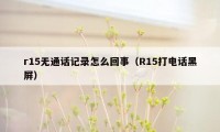 r15无通话记录怎么回事（R15打电话黑屏）