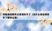 对象微信聊天记录保存不了（为什么微信保存不了聊天记录）