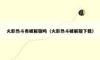 火影热斗有破解版吗（火影热斗破解版下载）